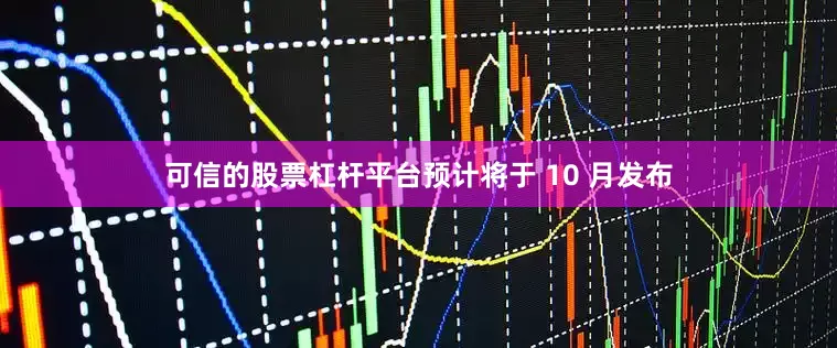 可信的股票杠杆平台预计将于 10 月发布